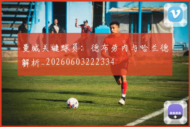 曼城关键球员:德布劳内与哈兰德解析_20260603222334