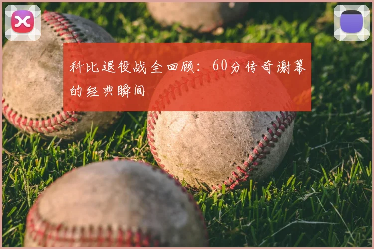 科比退役战全回顾:60分传奇谢幕的经典瞬间