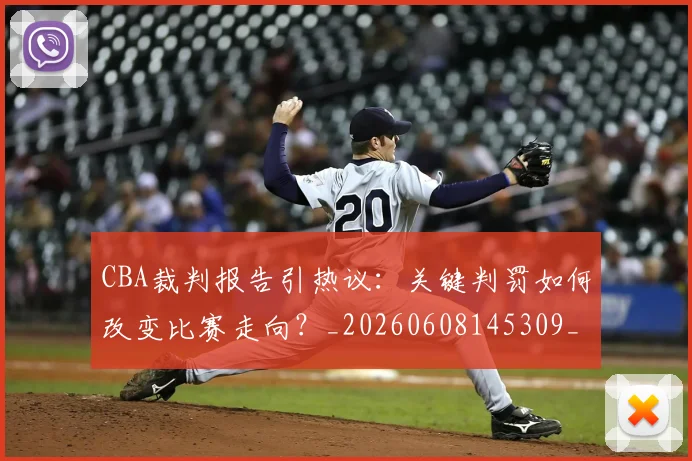 CBA裁判报告引热议：关键判罚如何改变比赛走向？_20260608145309_20260702164332