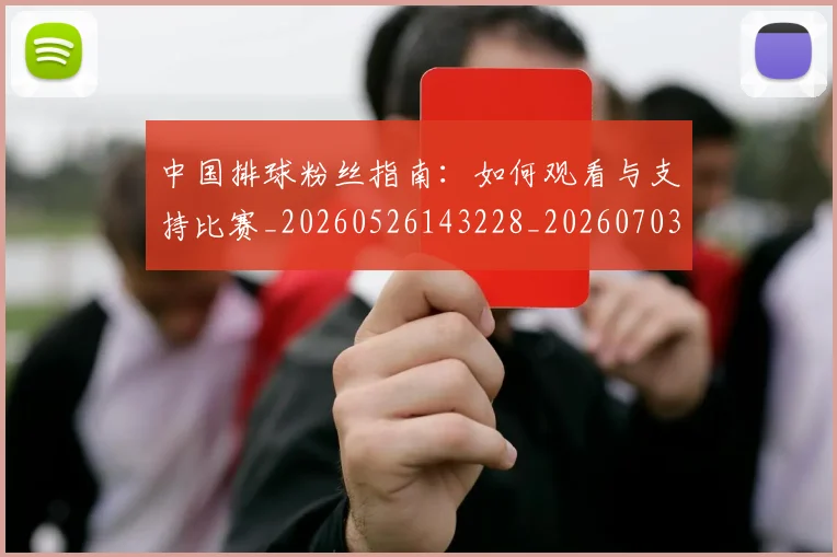 中国排球粉丝指南:如何观看与支持比赛_20260526143228_20260703202635