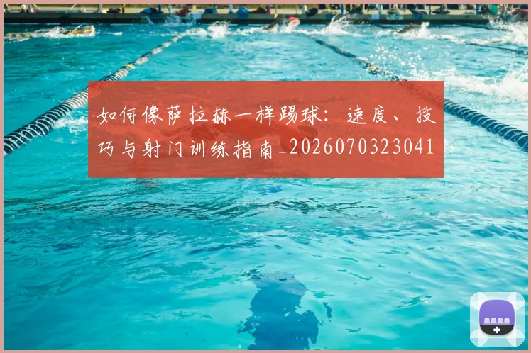 如何像萨拉赫一样踢球：速度、技巧与射门训练指南_20260703230418_20260722150024