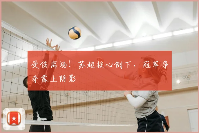受伤离场！苏超核心倒下，冠军争夺蒙上阴影