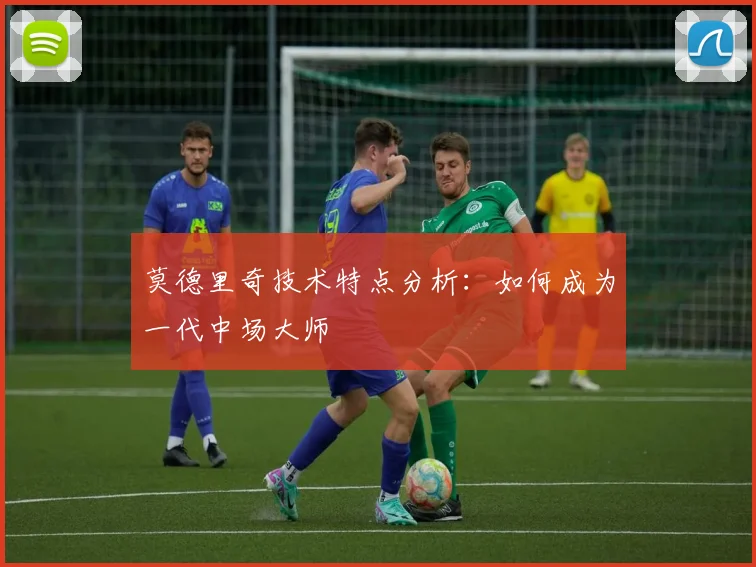 莫德里奇技术特点分析：如何成为一代中场大师