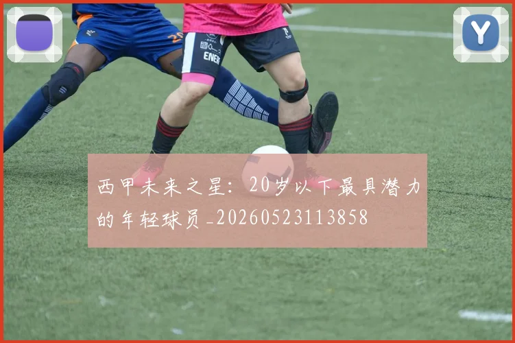 西甲未来之星:20岁以下最具潜力的年轻球员_20260523113858