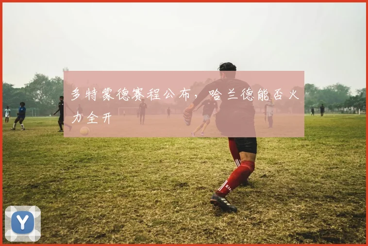 多特蒙德赛程公布，哈兰德能否火力全开