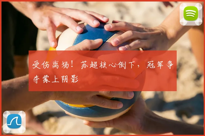 受伤离场!苏超核心倒下,冠军争夺蒙上阴影