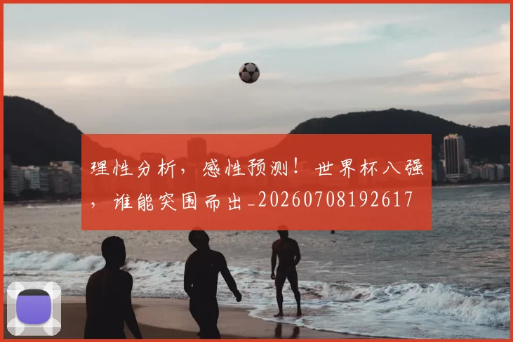 理性分析,感性预测!世界杯八强,谁能突围而出_20260708192617