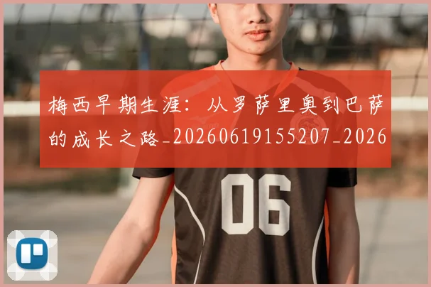 梅西早期生涯:从罗萨里奥到巴萨的成长之路_20260619155207_20260707144611_20260731181530