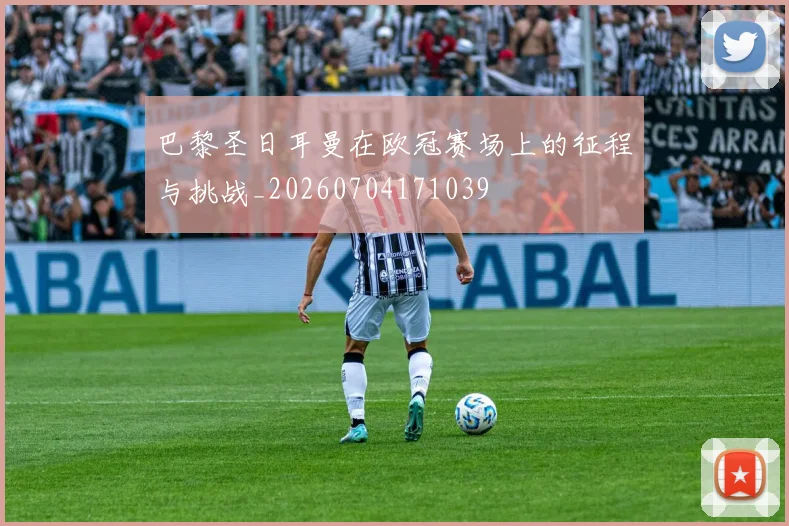 巴黎圣日耳曼在欧冠赛场上的征程与挑战_20260704171039
