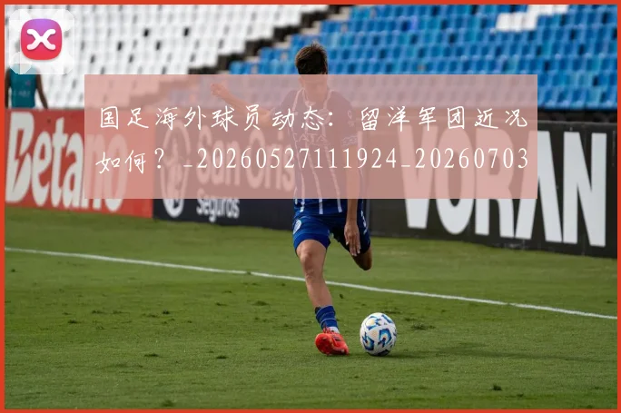 国足海外球员动态：留洋军团近况如何？_20260527111924_20260703224229