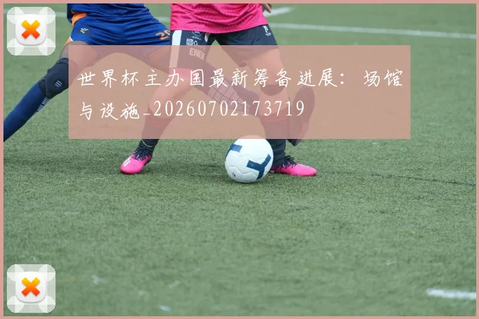 世界杯主办国最新筹备进展：场馆与设施_20260702173719